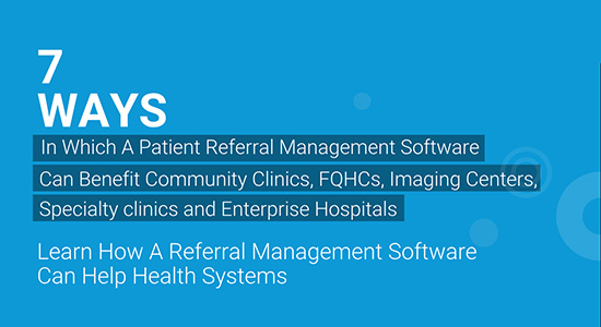 Seven Ways In Which A Patient Referral Management Software Can Benefit Community Clinics, FQHCs, Imaging Centers, Specialty Clinics and Enterprise Hospitals